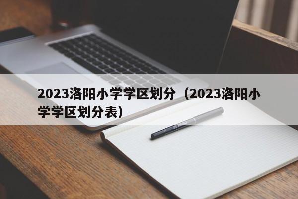 2023洛阳小学学区划分（2023洛阳小学学区划分表）