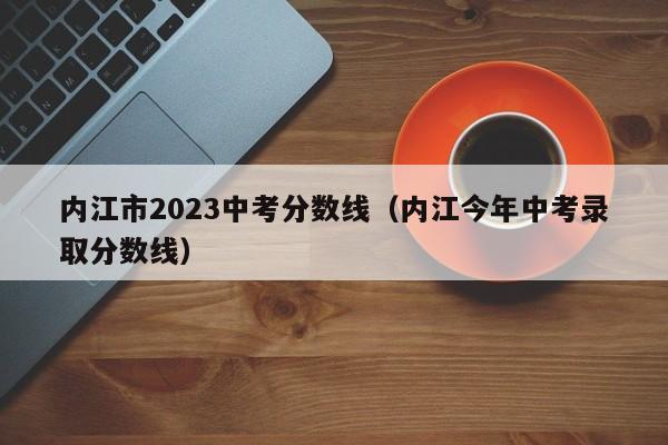 内江市2023中考分数线（内江今年中考录取分数线）