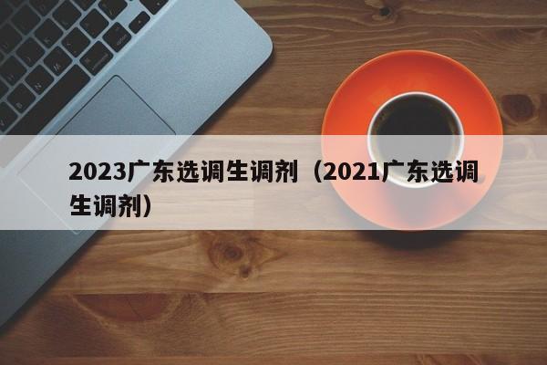 2023广东选调生调剂（2021广东选调生调剂）